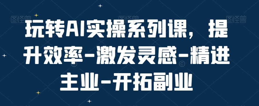 玩转AI实操系列课，提升效率-激发灵感-精进主业-开拓副业-86资源库