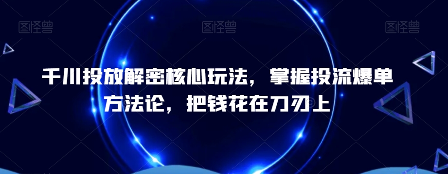 千川投放解密核心玩法，​掌握投流爆单方法论，把钱花在刀刃上-86资源库