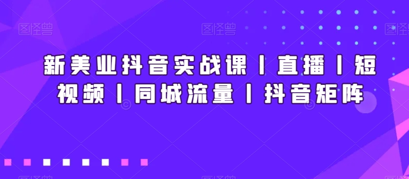 新美业抖音实战课丨直播丨短视频丨同城流量丨抖音矩阵-86资源库