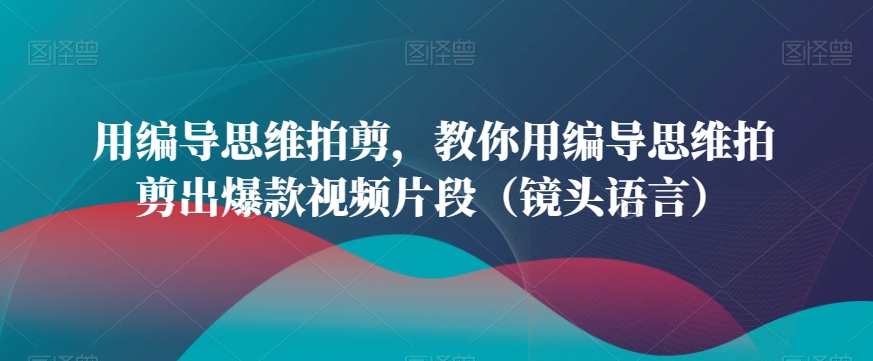 用编导思维拍剪，教你用编导思维拍剪出爆款视频片段（镜头语言）-86资源库