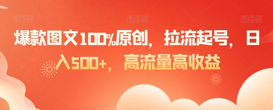 爆款图文100%原创，拉流起号，日入500+，高流量高收益【揭秘】-86资源库