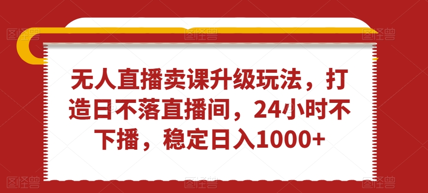 无人直播卖课升级玩法，打造日不落直播间，24小时不下播，稳定日入1000+【揭秘】-86资源库