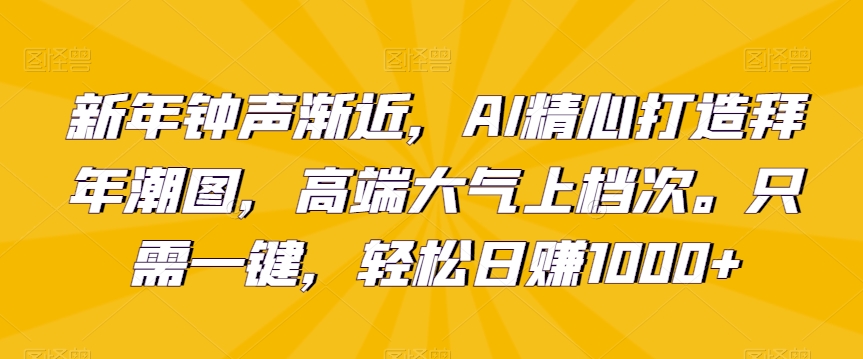 新年钟声渐近，AI精心打造拜年潮图，高端大气上档次。只需一键，轻松日赚1000+【揭秘】-86资源库