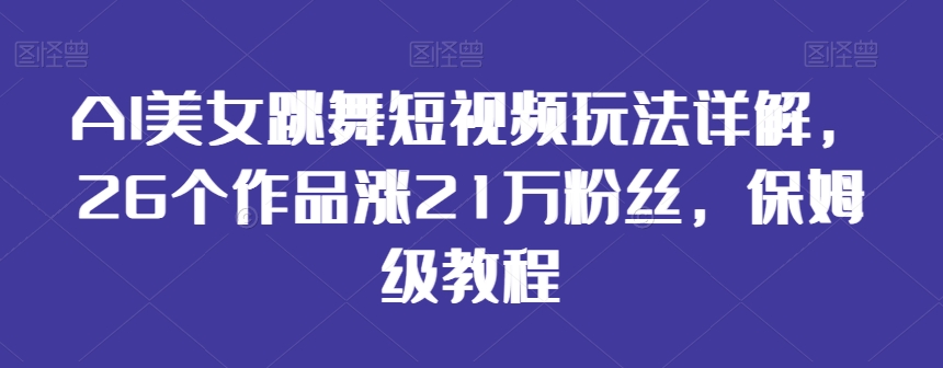 AI美女跳舞短视频玩法详解，26个作品涨21万粉丝，保姆级教程【揭秘】-86资源库