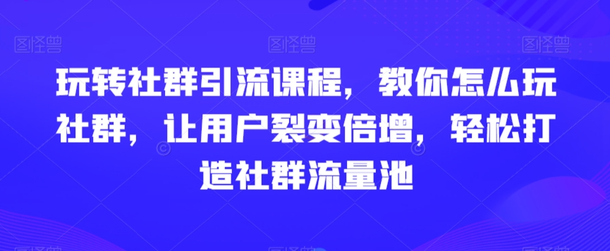 玩转社群引流课程，教你怎么玩社群，让用户裂变倍增，轻松打造社群流量池-86资源库