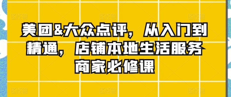 美团&大众点评，从入门到精通，店铺本地生活服务商家必修课-86资源库