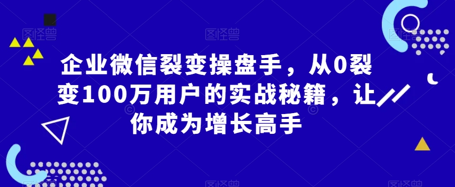 企业微信裂变操盘手，从0裂变100万用户的实战秘籍，让你成为增长高手-86资源库