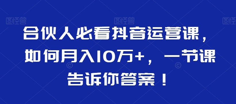 合伙人必看抖音运营课，如何月入10万+，一节课告诉你答案！-86资源库