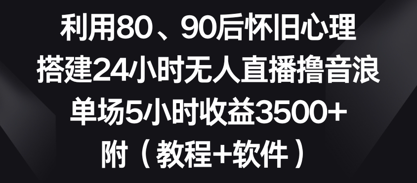 利用80、90后怀旧心理，搭建24小时无人直播撸音浪，单场5小时收益3500+（教程+软件）【揭秘】-86资源库