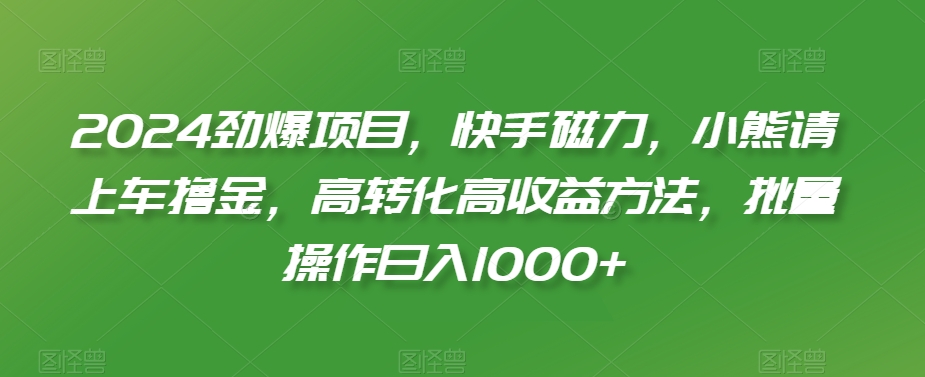 2024劲爆项目，快手磁力，小熊请上车撸金，高转化高收益方法，批量操作日入1000+【揭秘】-86资源库