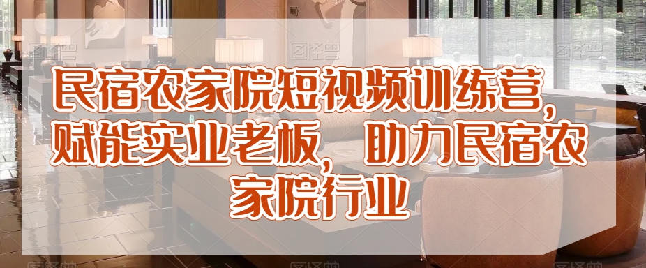 民宿农家院短视频训练营，赋能实业老板，助力民宿农家院行业-86资源库