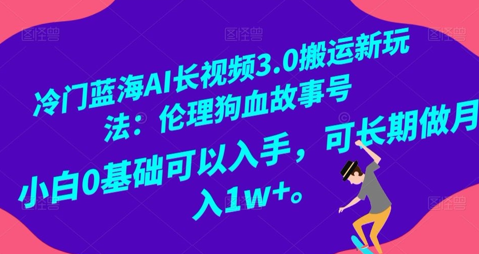 冷门蓝海AI长视频3.0搬运新玩法：伦理狗血故事号，小白0基础可以入手，可长期做月入1w+【揭秘】-86资源库