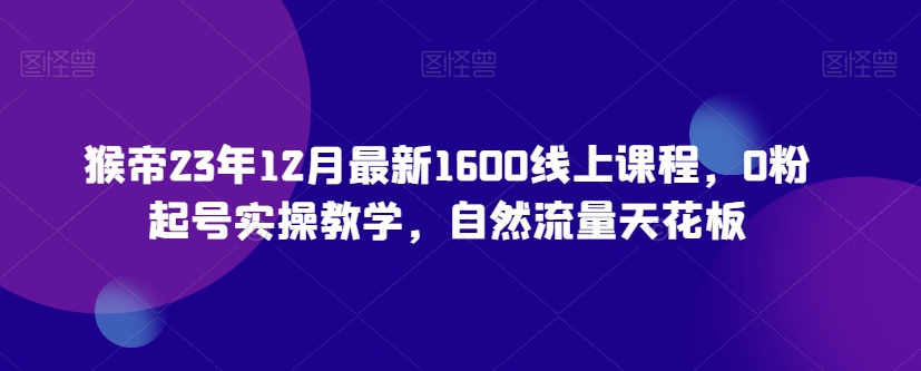 猴帝23年12月最新1600线上课程，0粉起号实操教学，自然流量天花板-86资源库