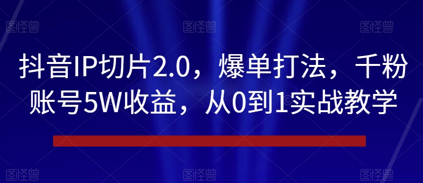 抖音IP切片2.0，爆单打法，千粉账号5W收益，从0到1实战教学【揭秘】-86资源库