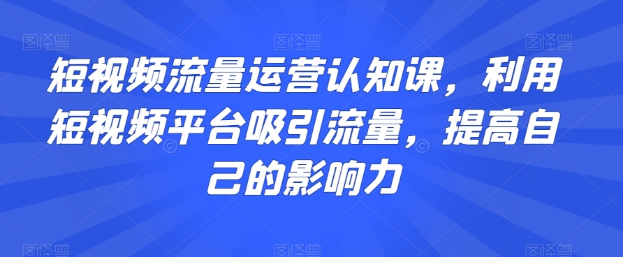 短视频流量运营认知课，利用短视频平台吸引流量，提高自己的影响力-86资源库