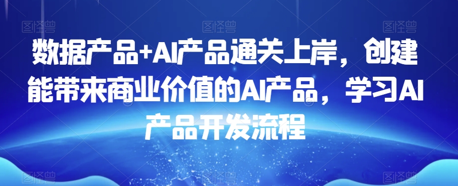 数据产品+AI产品通关上岸，创建能带来商业价值的AI产品，学习AI产品开发流程-86资源库