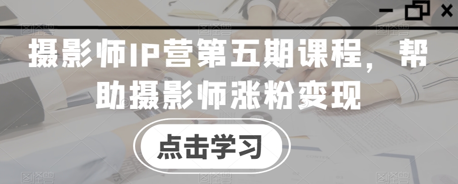 摄影师IP营第五期课程，帮助摄影师涨粉变现-86资源库
