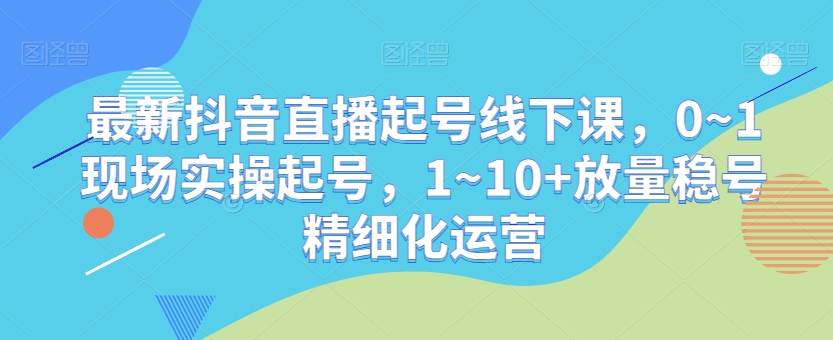 最新抖音直播起号线下课，0~1现场实操起号，1~10+放量稳号精细化运营-86资源库