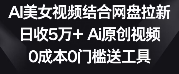 AI美女视频结合网盘拉新，日收5万+两分钟一条Ai原创视频，0成本0门槛送工具【揭秘】-86资源库