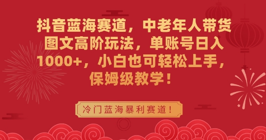 抖音蓝海赛道，中老年人带货图文高阶玩法，单账号日入1000+，小白也可轻松上手，保姆级教学【揭秘】-86资源库