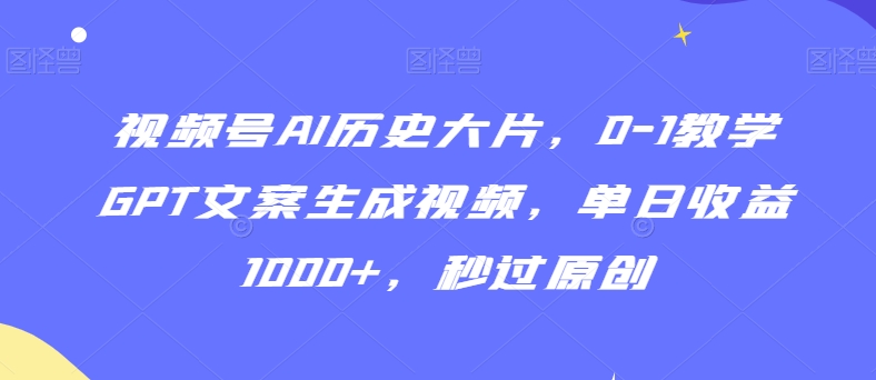 视频号AI历史大片，0-1教学GPT文案生成视频，单日收益1000+，秒过原创【揭秘】-86资源库