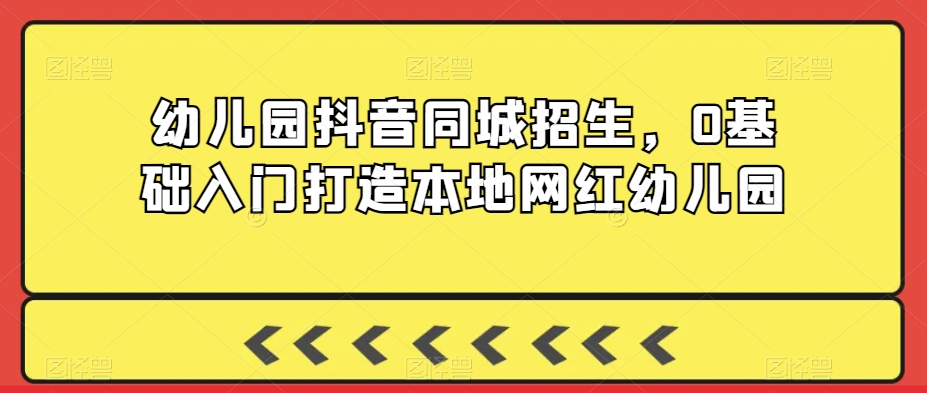 幼儿园抖音同城招生，0基础入门打造本地网红幼儿园-86资源库