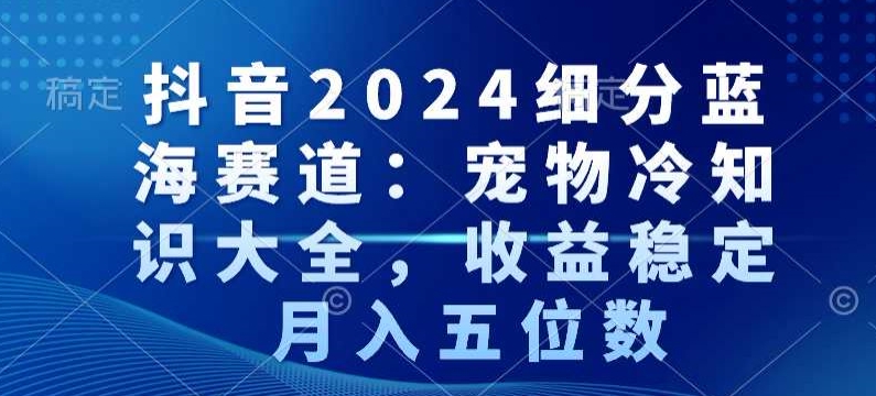 抖音2024细分蓝海赛道：宠物冷知识大全，收益稳定，月入五位数【揭秘】-86资源库