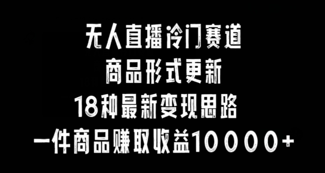 无人直播冷门赛道，商品形式更新，18种变现思路，一件商品赚取收益10000+【揭秘】-86资源库