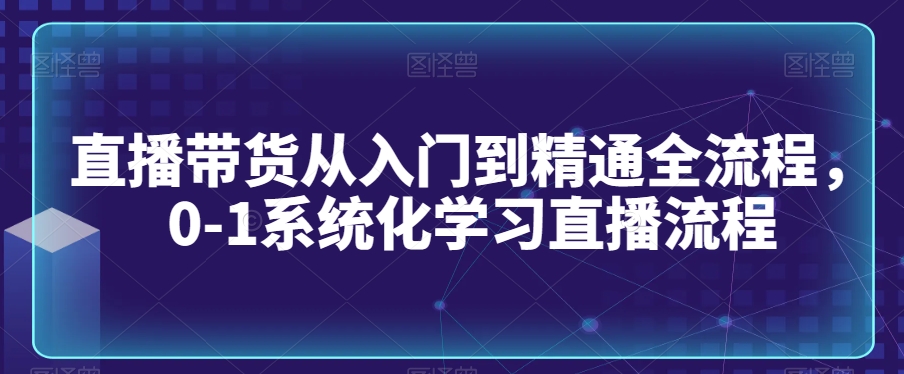 直播带货从入门到精通全流程，0-1系统化学习直播流程-86资源库