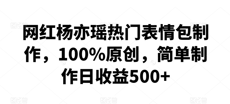 网红杨亦瑶热门表情包制作，100%原创，简单制作日收益500+【揭秘】-86资源库