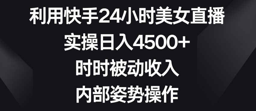 利用快手24小时美女直播，实操日入4500+，时时被动收入，内部姿势操作【揭秘】-86资源库