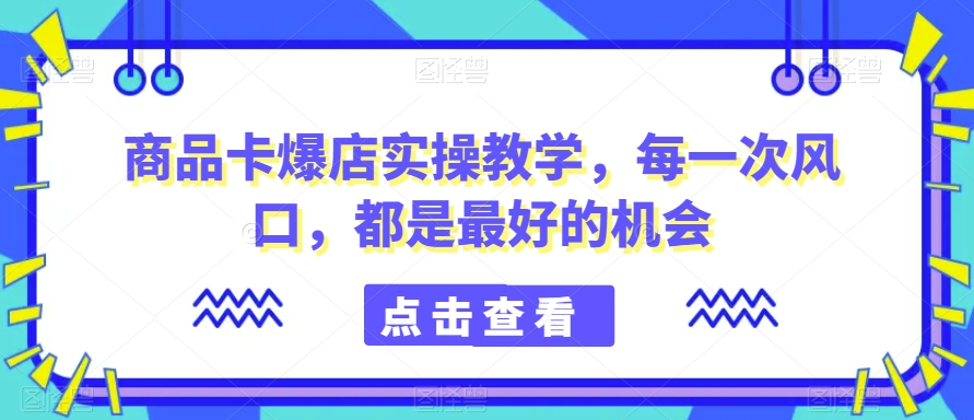 商品卡爆店实操教学，每一次风口，都是最好的机会-86资源库