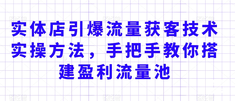 实体店引爆流量获客技术实操方法，手把手教你搭建盈利流量池，让你的生意客户裂变渠道裂变-86资源库