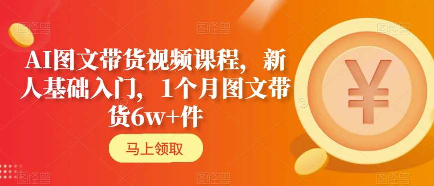 AI图文带货视频课程，新人基础入门，1个月图文带货6w+件-86资源库