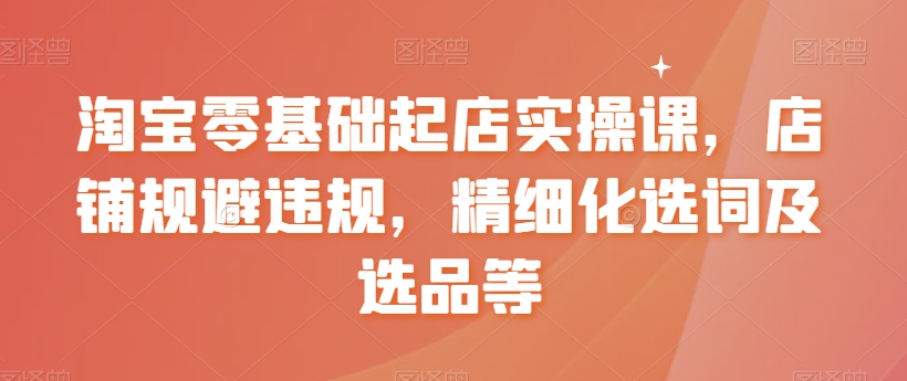 淘宝零基础起店实操课，店铺规避违规，精细化选词及选品等-86资源库