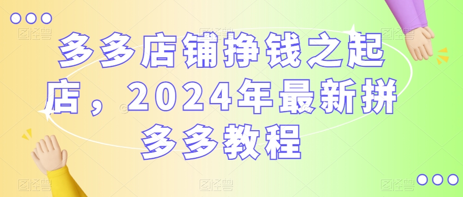 多多店铺挣钱之起店，2024年最新拼多多教程-86资源库