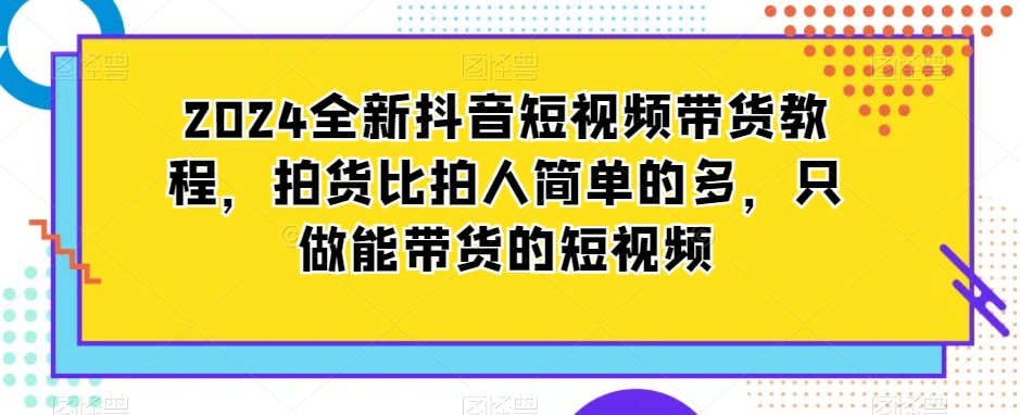 2024全新抖音短视频带货教程，拍货比拍人简单的多，只做能带货的短视频-86资源库