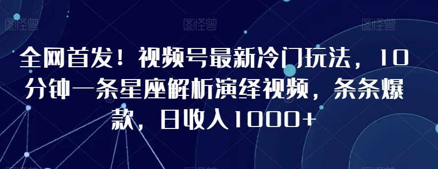 全网首发！视频号最新冷门玩法，10分钟一条星座解析演绎视频，条条爆款，日收入1000+【揭秘】-86资源库