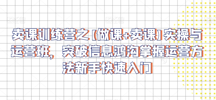 卖课训练营之【做课+卖课】实操与运营班，突破信息鸿沟掌握运营方法新手快速入门-86资源库