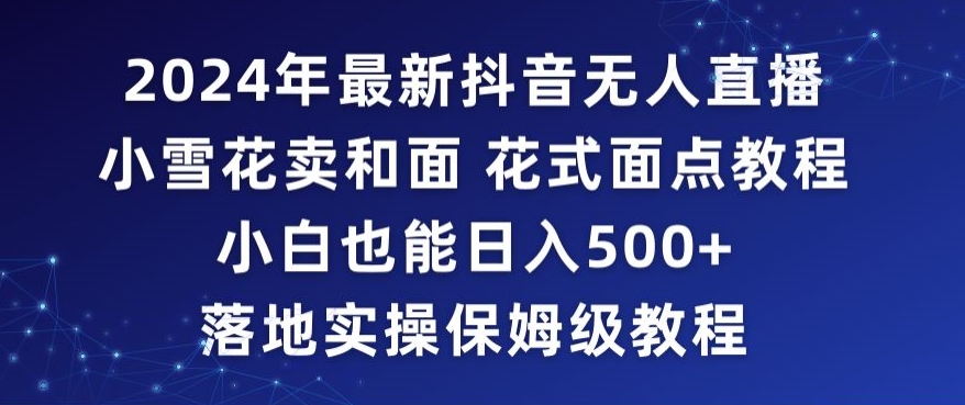 2024年抖音最新无人直播小雪花卖和面、花式面点教程小白也能日入500+落地实操保姆级教程【揭秘】-86资源库