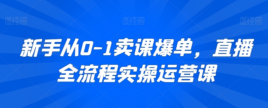 新手从0-1卖课爆单，直播全流程实操运营课-86资源库