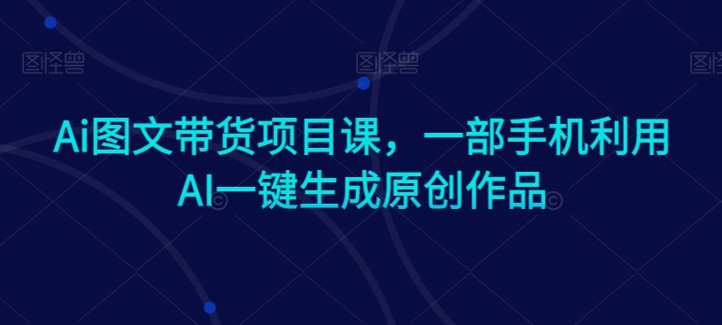 Ai图文带货项目课，一部手机利用AI一键生成原创作品-86资源库