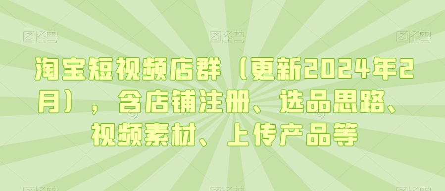 淘宝短视频店群（更新2024年2月），含店铺注册、选品思路、视频素材、上传产品等-86资源库