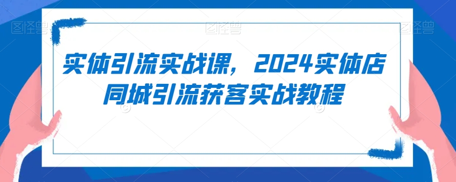 实体引流实战课，2024实体店同城引流获客实战教程-86资源库