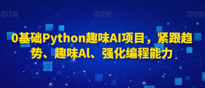 0基础Python趣味AI项目，紧跟趋势、趣味Al、强化编程能力-86资源库