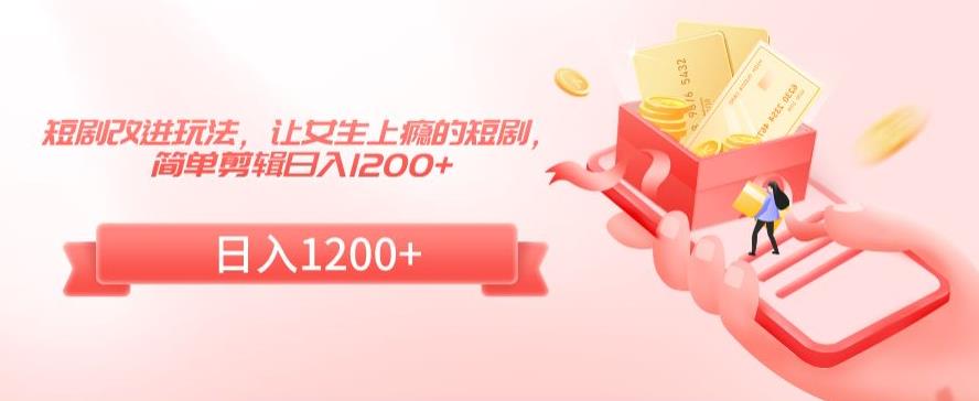 短剧改进玩法，让女生上瘾的短剧，简单剪辑日入1200+【揭秘】-86资源库