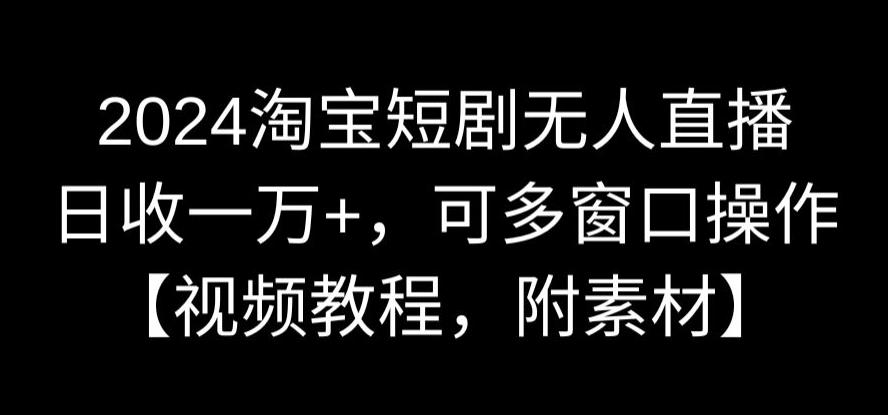 2024淘宝短剧无人直播，日收一万+，可多窗口操作【视频教程，附素材】【揭秘】-86资源库