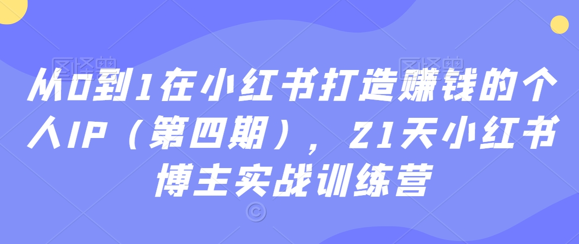 从0到1在小红书打造赚钱的个人IP（第四期），21天小红书博主实战训练营-86资源库