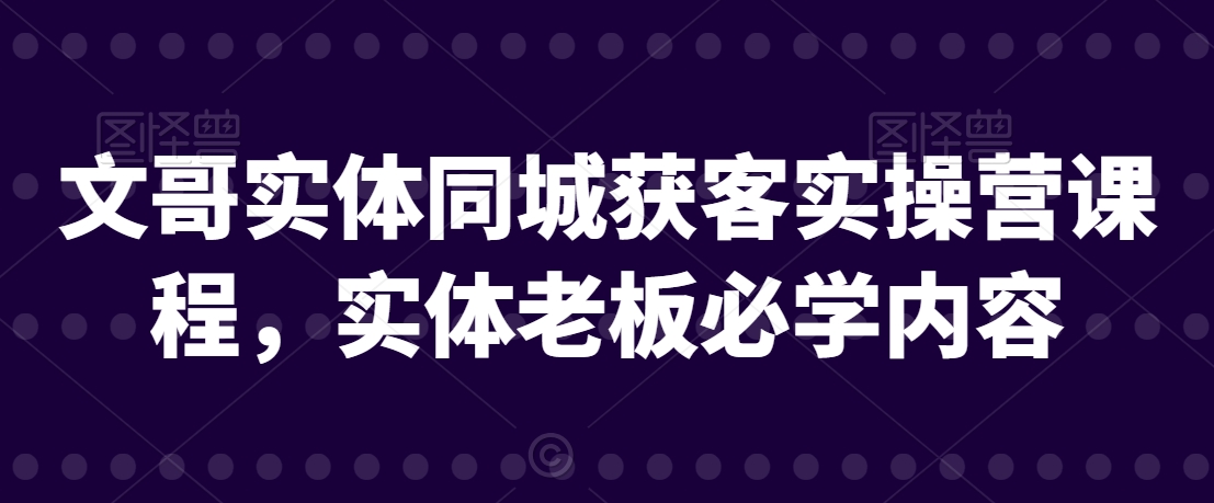 文哥实体同城获客实操营课程，实体老板必学内容-86资源库