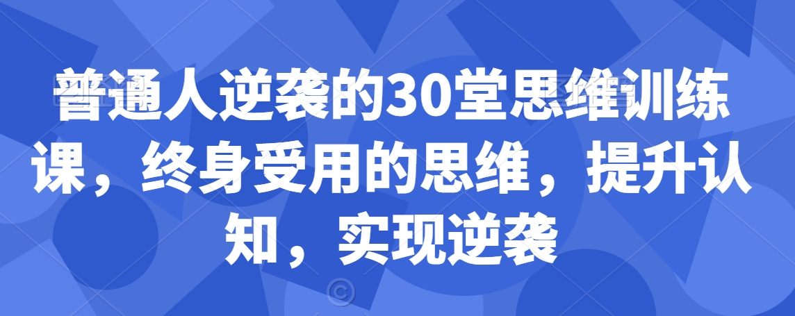 普通人逆袭的30堂思维训练课，​终身受用的思维，提升认知，实现逆袭-86资源库